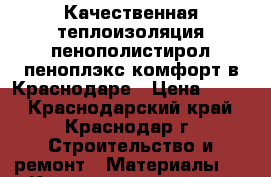 Качественная теплоизоляция пенополистирол пеноплэкс комфорт в Краснодаре › Цена ­ 100 - Краснодарский край, Краснодар г. Строительство и ремонт » Материалы   . Краснодарский край